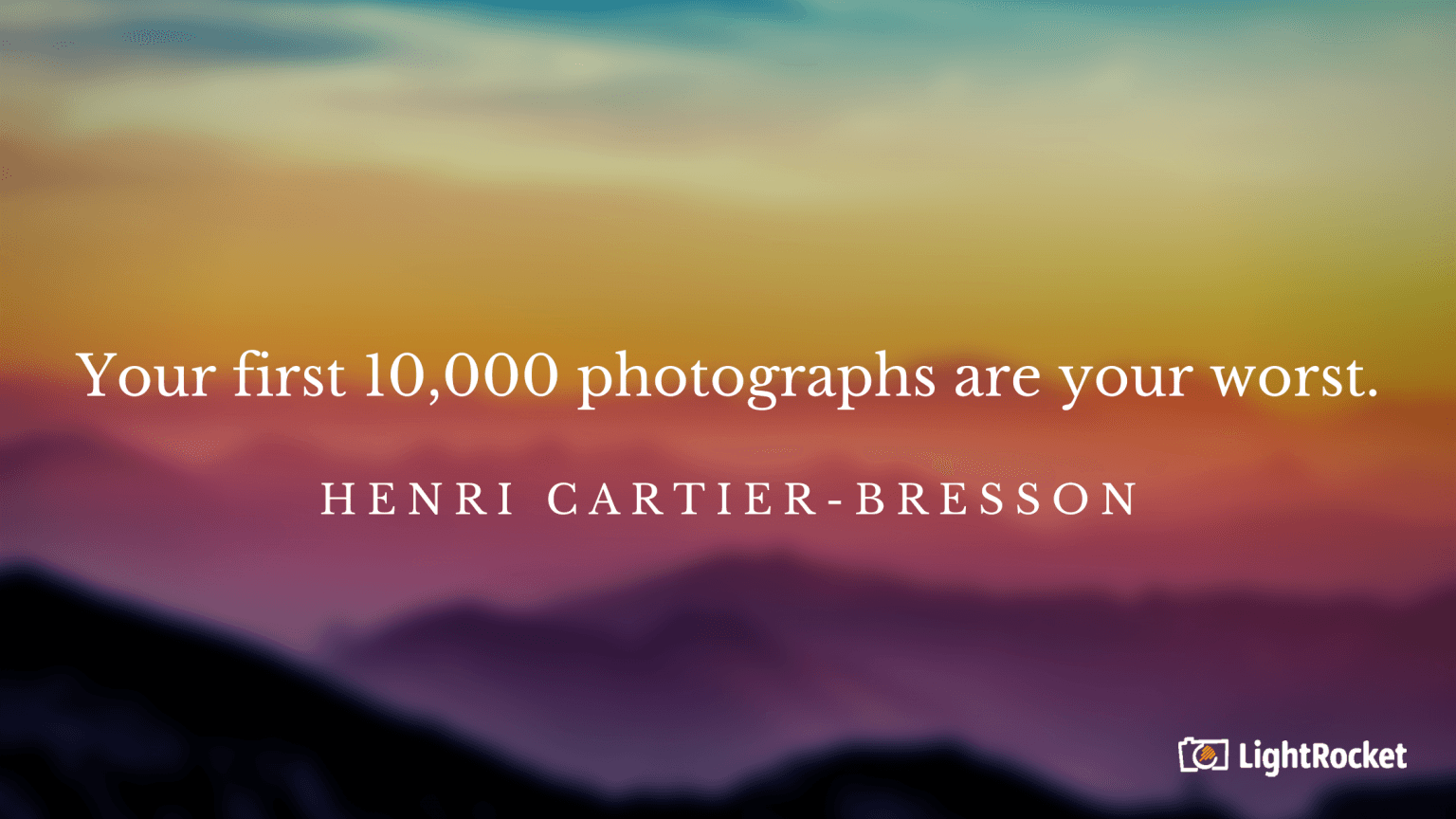 “Your first 10,000 photographs are your worst.” – Henri Cartier-Bresson