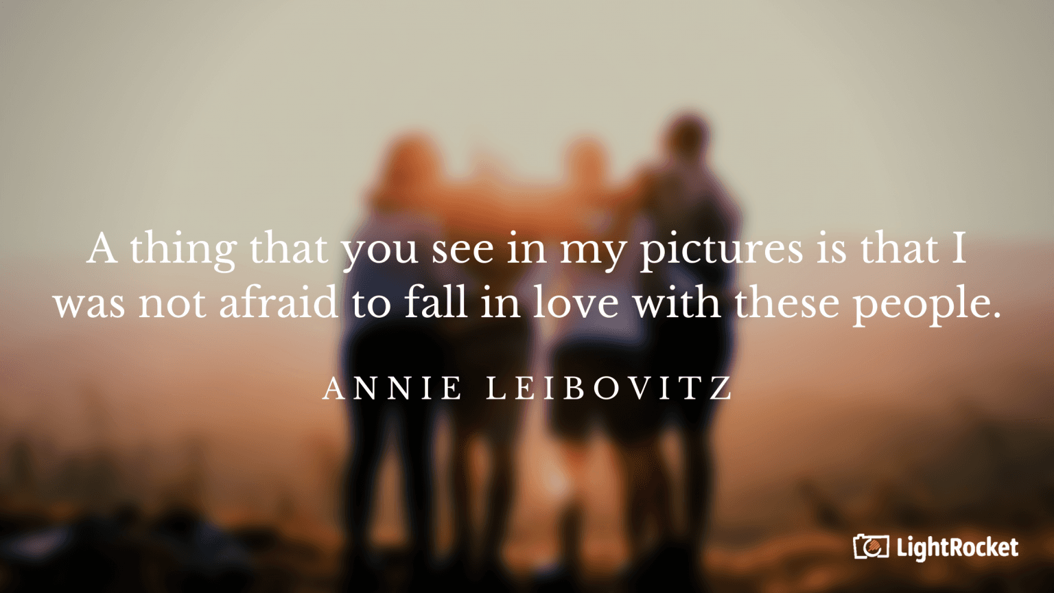 “A thing that you see in my pictures is that I was not afraid to fall in love with these people.” – Annie Leibovitz